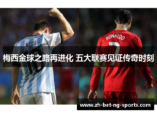 梅西金球之路再进化 五大联赛见证传奇时刻