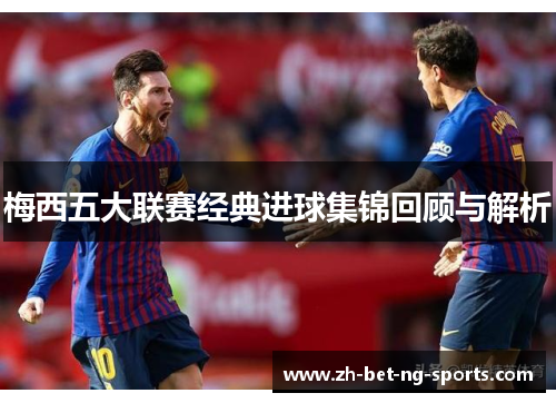 梅西五大联赛经典进球集锦回顾与解析