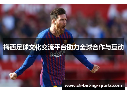 梅西足球文化交流平台助力全球合作与互动