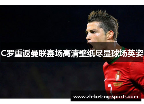 C罗重返曼联赛场高清壁纸尽显球场英姿