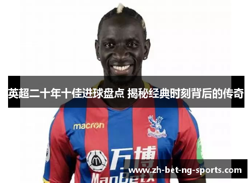 英超二十年十佳进球盘点 揭秘经典时刻背后的传奇 英超二十年十佳进球盘点 揭秘经典时刻背后的传奇