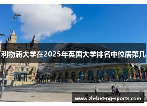 利物浦大学在2025年英国大学排名中位居第几 利物浦大学在2025年英国大学排名中位居第几