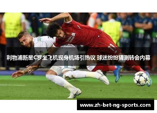 利物浦新星C罗坐飞机现身机场引热议 球迷纷纷猜测转会内幕